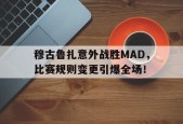 j9九游会首页入口 -穆古鲁扎意外战胜MAD，比赛规则变更引爆全场！(第五人格总决赛2023赛程)