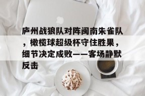 j9九游会首页入口 -关于庐州战狼队对阵闽南朱雀队，橄榄球超级杯守住胜果，细节决定成败——客场静默反击的信息