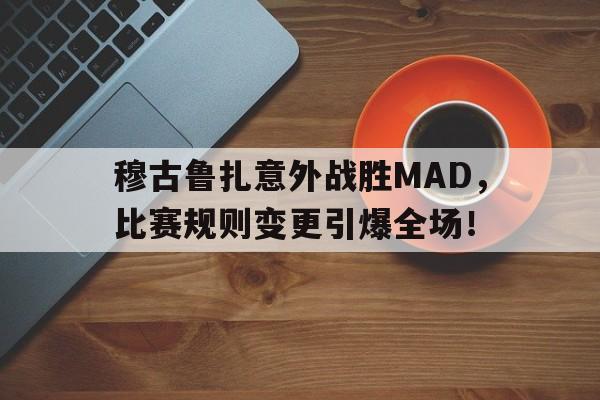 穆古鲁扎意外战胜MAD，比赛规则变更引爆全场！(第五人格总决赛2023赛程)
