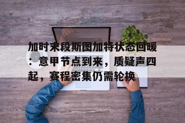 关于加时末段斯图加特状态回暖:意甲节点到来,质疑声四起,赛程密集仍需轮换的信息 关于加时末段斯图加特状态回暖:意甲节点到来,质疑声四起,赛程密集仍需轮换的信息